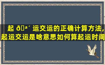 起 🪴 运交运的正确计算方法,起运交运是啥意思如何算起运时间